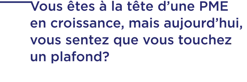 Vous êtes à la tête d’une PME en croissance, mais aujourd’hui, vous sentez que vous touchez un plafond?